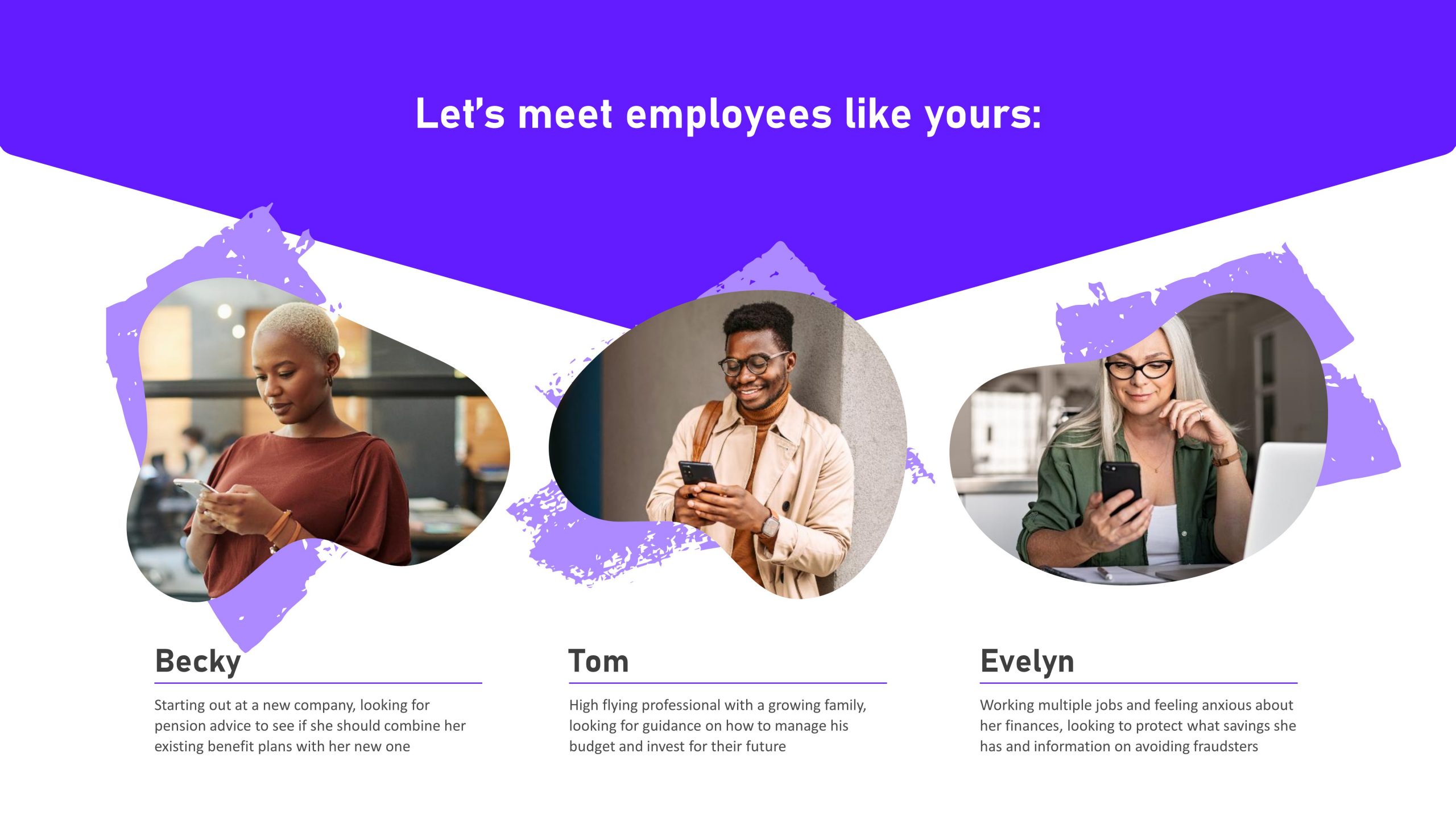 The same presentation slide as above but with a storytelling angle. The title is 'let's me employees like yours'. Underneath are three photos, they are labelled 'Becky' 'Tom' and 'Evelyn'. There is a short description of each characters situation and financial needs.