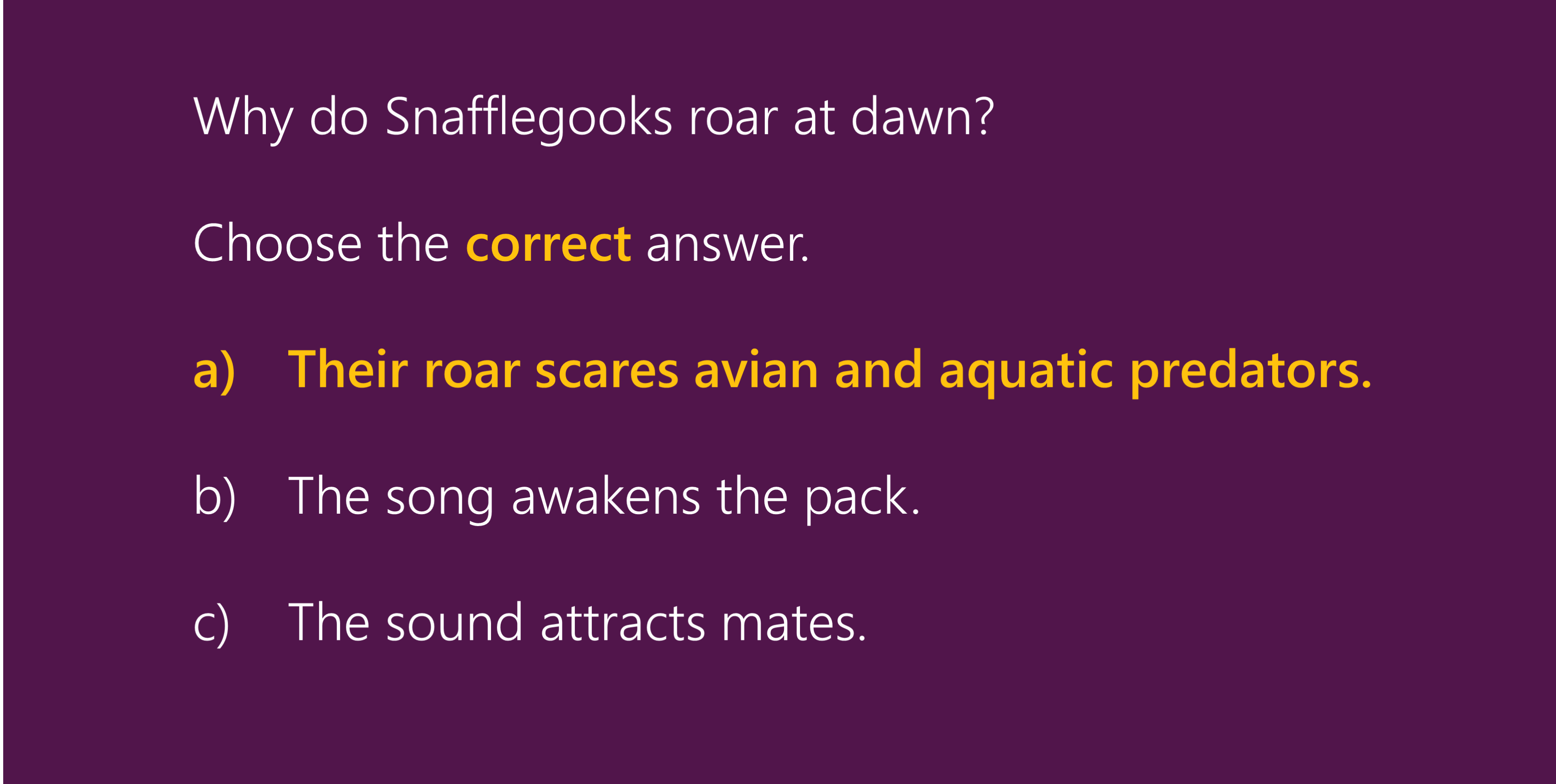 Why do Snafflegooks roar at dawn? Choose the correct answer. A) Their roar scares avian and aquatic predators. B) The song awakens the pack. C) The sound attracts mates.