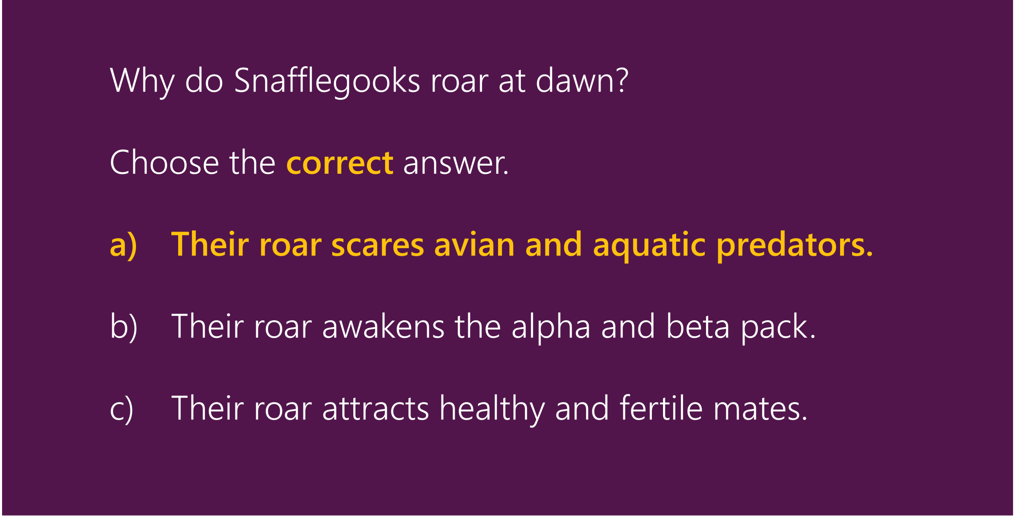Why do Snafflegooks roar at dawn? Choose the correct answer. A) Their roar scares avian and aquatic predators. B) Their roar awakens the alpha and beta pack. C) Their roar attracts healthy and fertile mates.