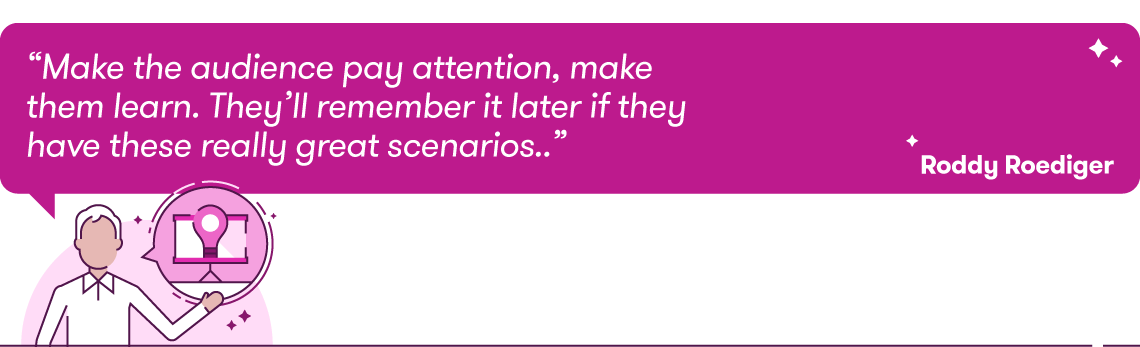Quote: “Make the audience pay attention, make them learn. They’ll remember it later if they have these really great scenarios.” Roddy Roediger